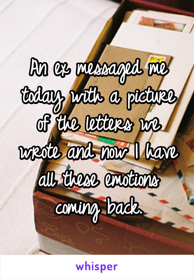 An ex messaged me today with a picture of the letters we wrote and now I have all these emotions coming back.