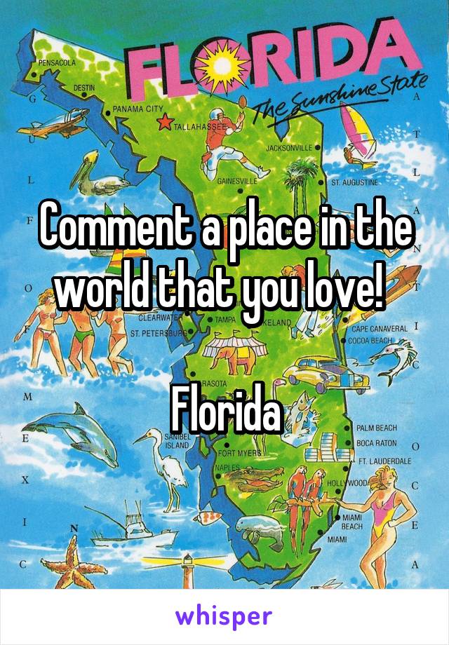 Comment a place in the world that you love!  

Florida