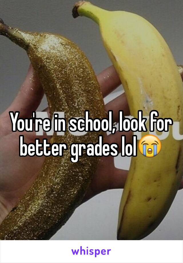 You're in school, look for better grades lol😭