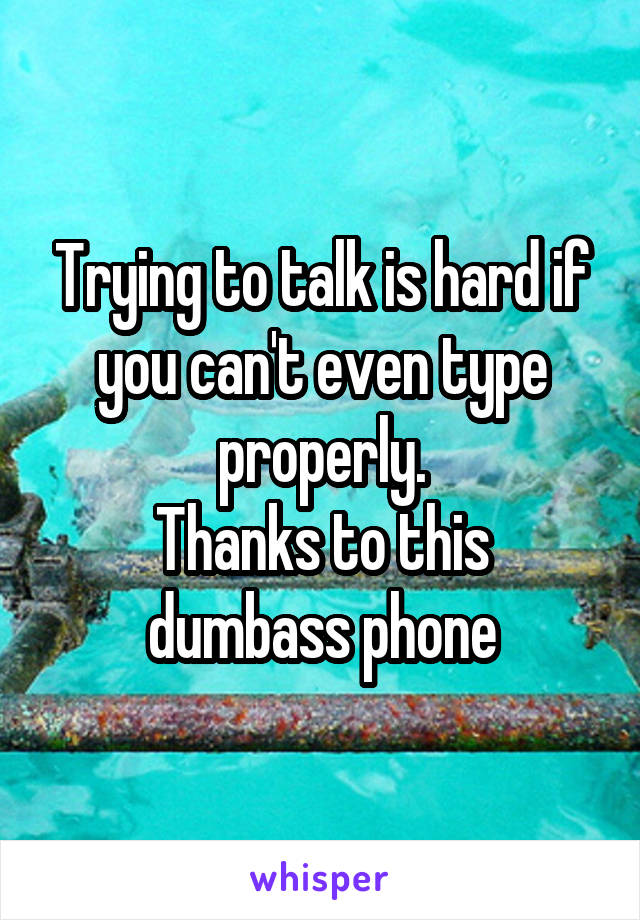 Trying to talk is hard if you can't even type properly.
Thanks to this dumbass phone