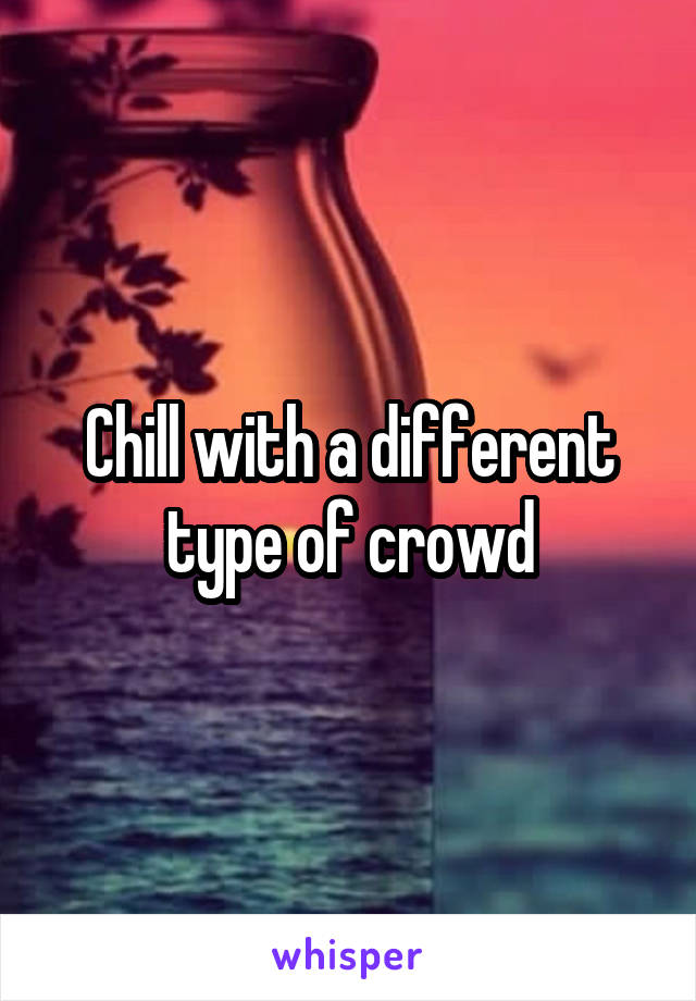 Chill with a different type of crowd