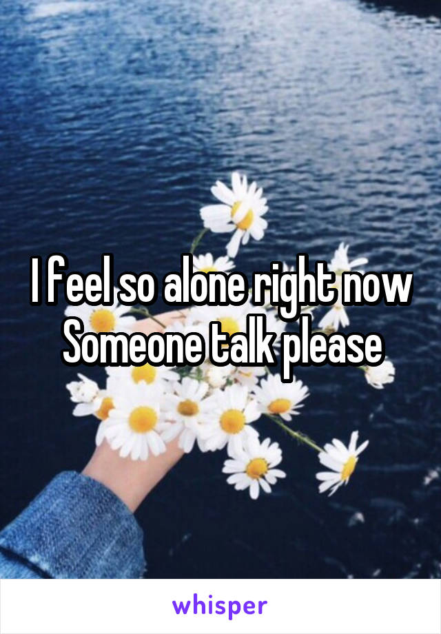 I feel so alone right now
Someone talk please