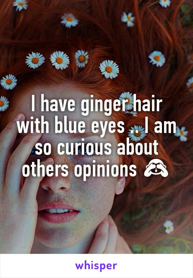 I have ginger hair with blue eyes .. I am so curious about others opinions 🙈