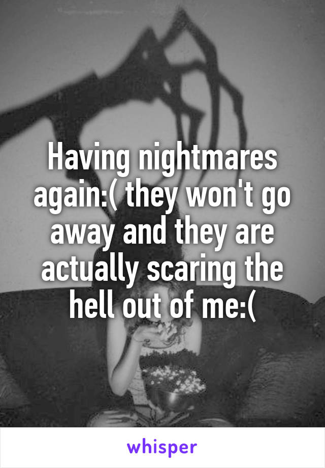 Having nightmares again:( they won't go away and they are actually scaring the hell out of me:(