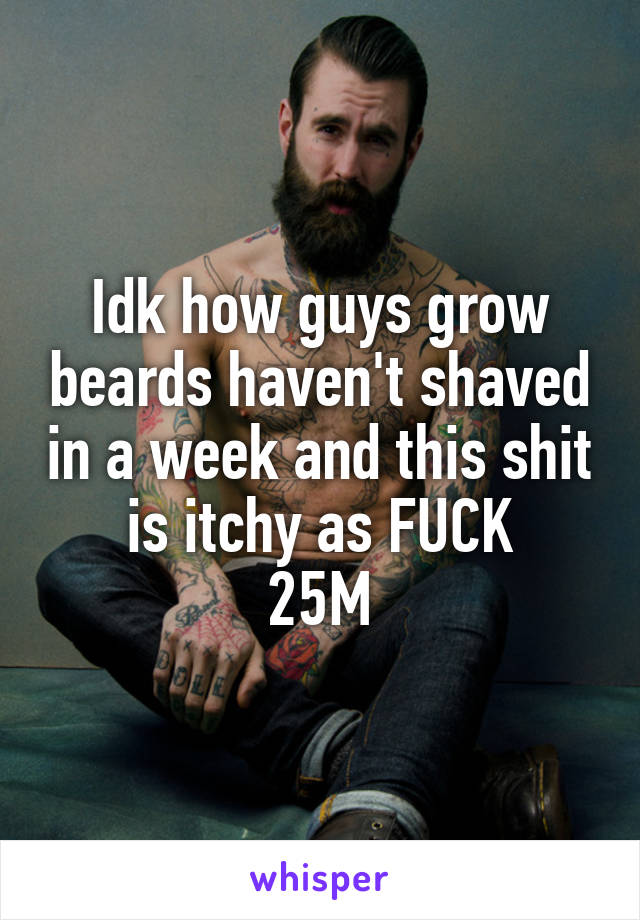 Idk how guys grow beards haven't shaved in a week and this shit is itchy as FUCK
25M