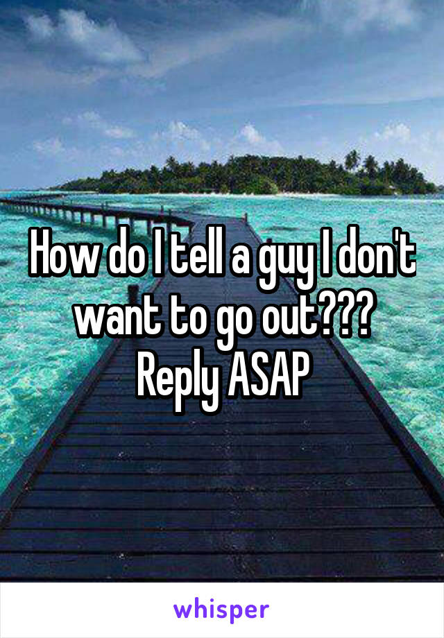 How do I tell a guy I don't want to go out??? Reply ASAP