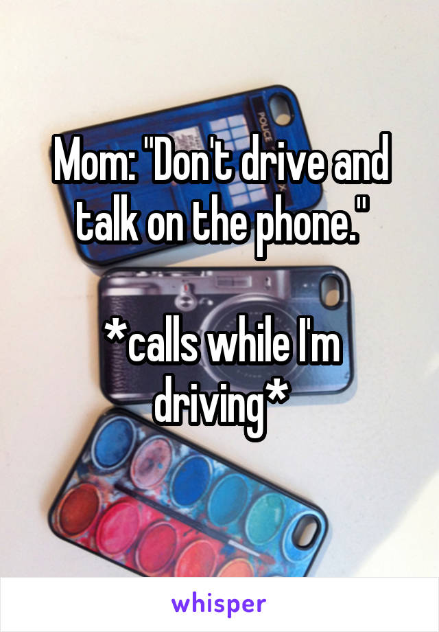 Mom: "Don't drive and talk on the phone."

*calls while I'm driving*

