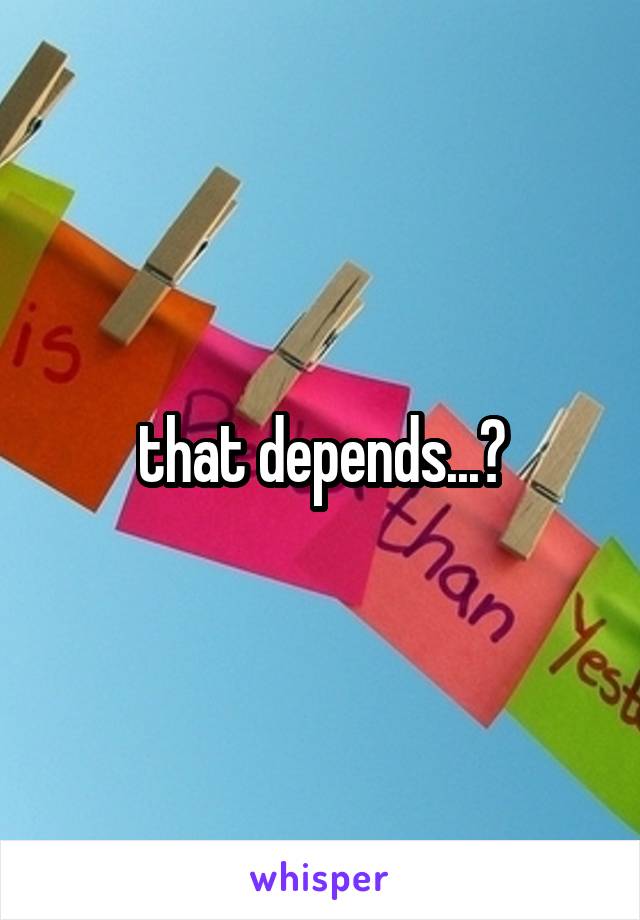 that depends...?