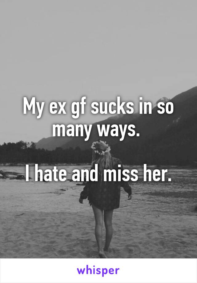 My ex gf sucks in so many ways. 

I hate and miss her.