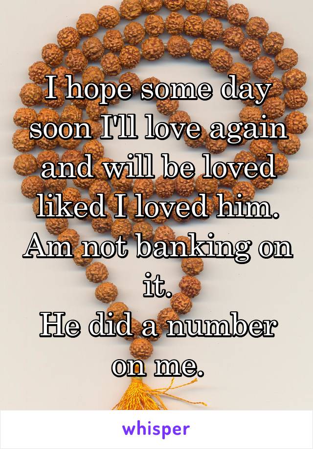 I hope some day soon I'll love again and will be loved liked I loved him. Am not banking on it.
He did a number on me.