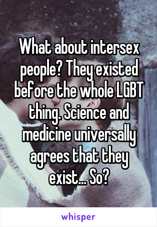 What about intersex people? They existed before the whole LGBT thing. Science and medicine universally agrees that they exist... So?