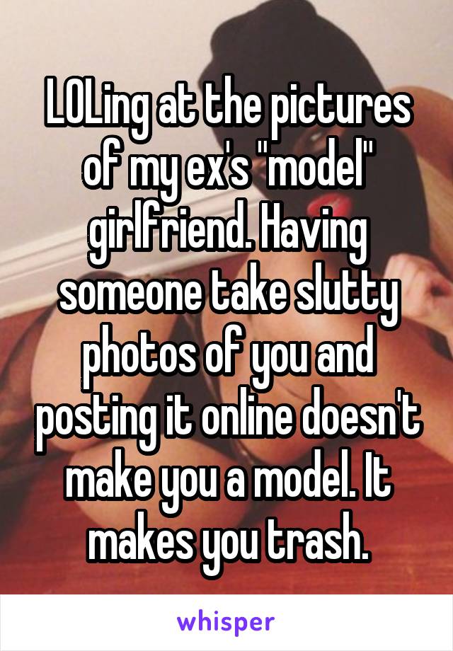 LOLing at the pictures of my ex's "model" girlfriend. Having someone take slutty photos of you and posting it online doesn't make you a model. It makes you trash.