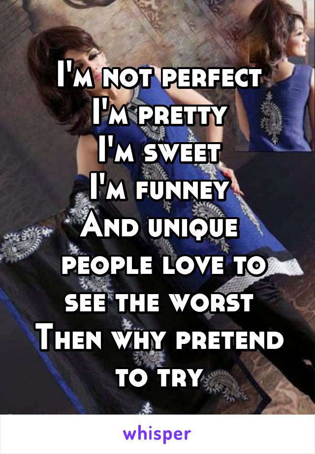 I'm not perfect
I'm pretty
I'm sweet
I'm funney
And unique
 people love to see the worst
Then why pretend to try
