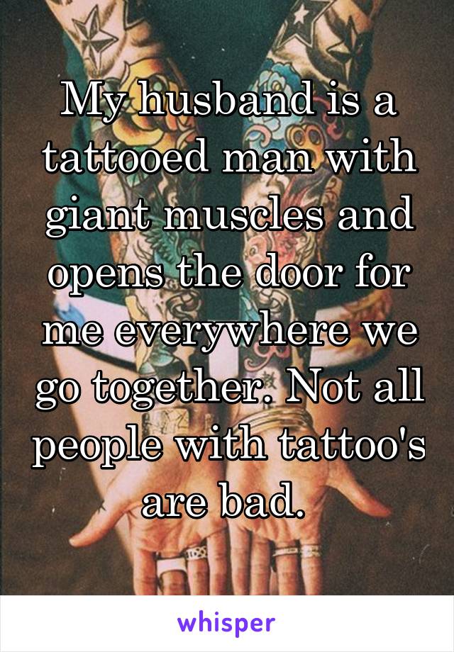 My husband is a tattooed man with giant muscles and opens the door for me everywhere we go together. Not all people with tattoo's are bad. 
