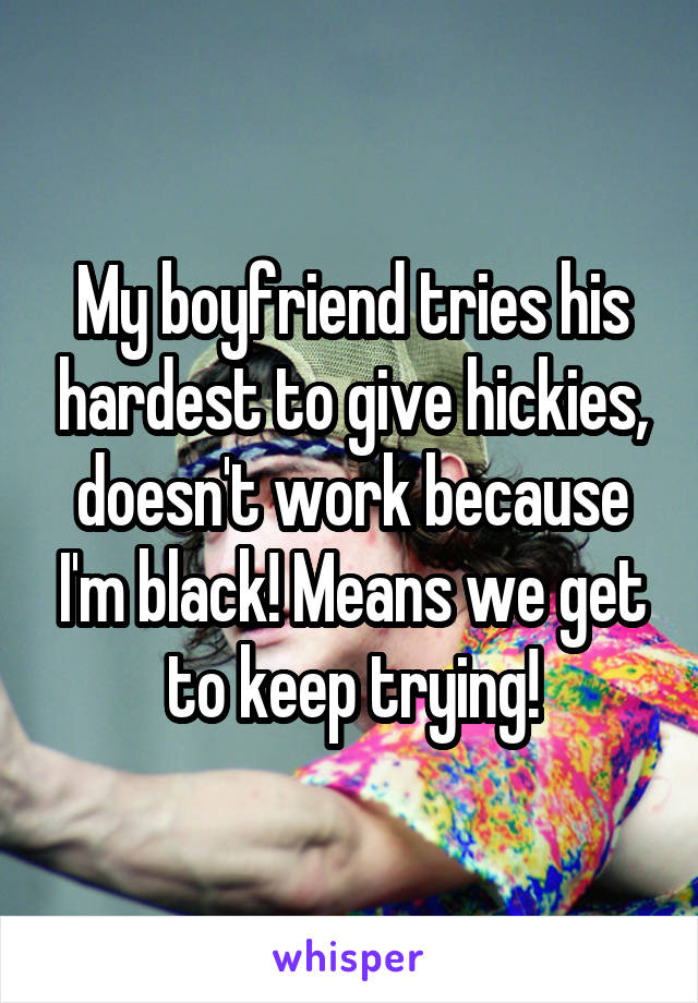 My boyfriend tries his hardest to give hickies, doesn't work because I'm black! Means we get to keep trying!