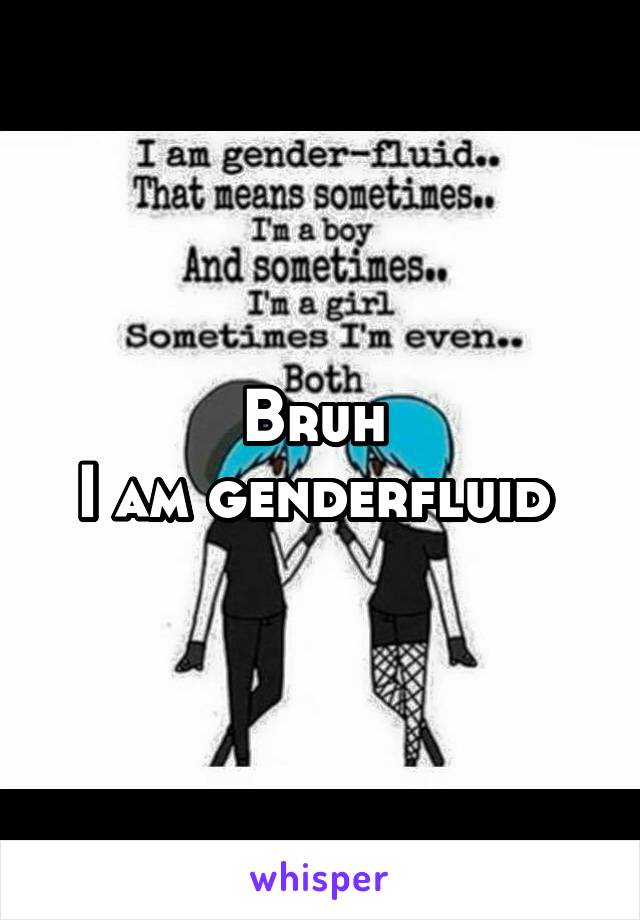 Bruh 
I am genderfluid 