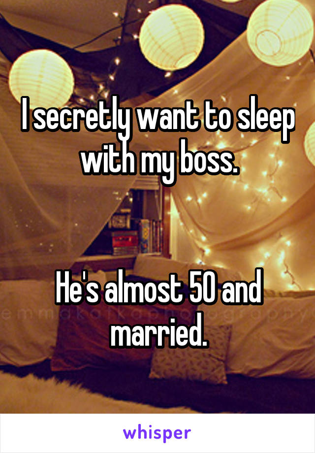 I secretly want to sleep with my boss.


He's almost 50 and married.