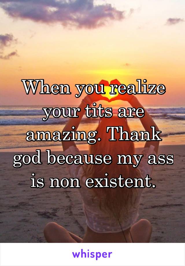 When you realize your tits are amazing. Thank god because my ass is non existent.