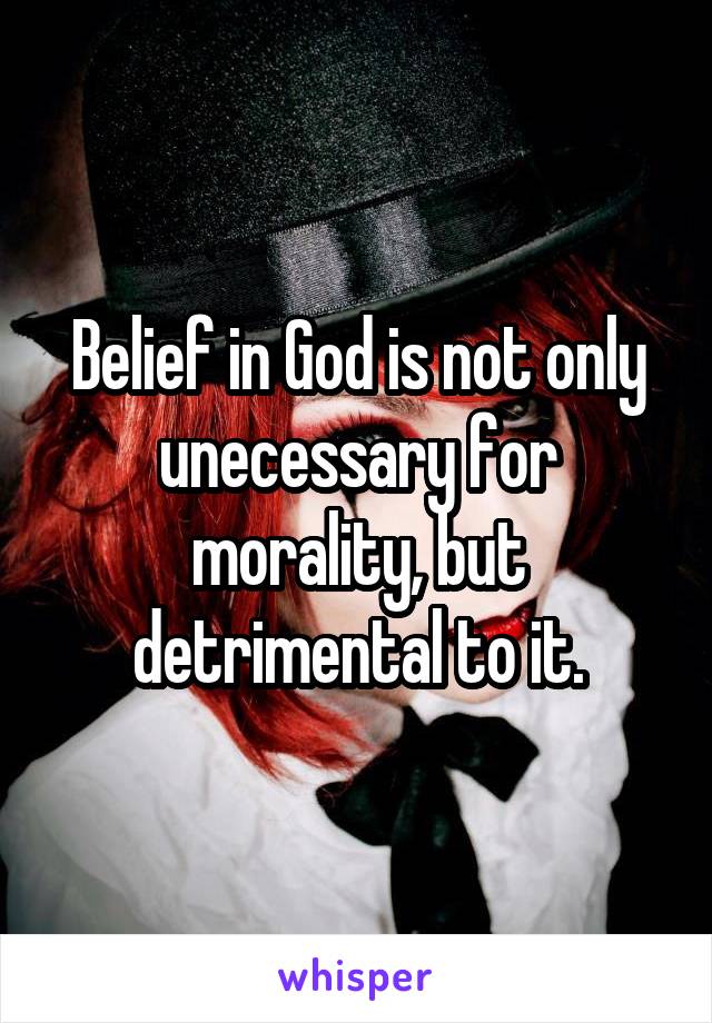 Belief in God is not only unecessary for morality, but detrimental to it.