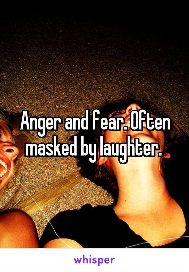 Anger and fear. Often masked by laughter. 