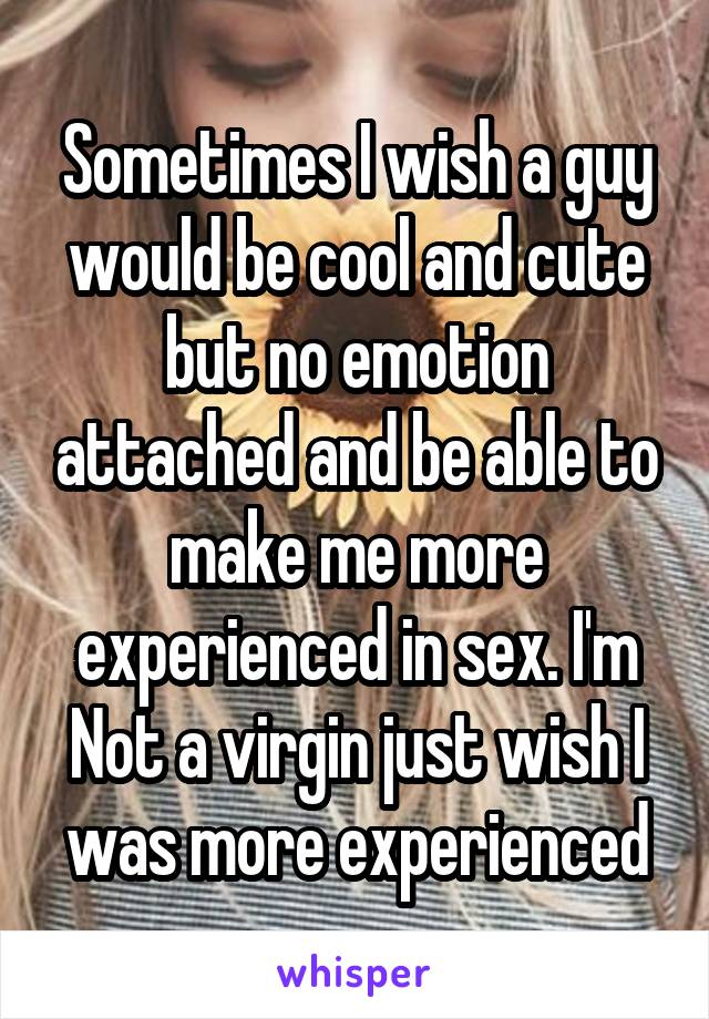 Sometimes I wish a guy would be cool and cute but no emotion attached and be able to make me more experienced in sex. I'm Not a virgin just wish I was more experienced