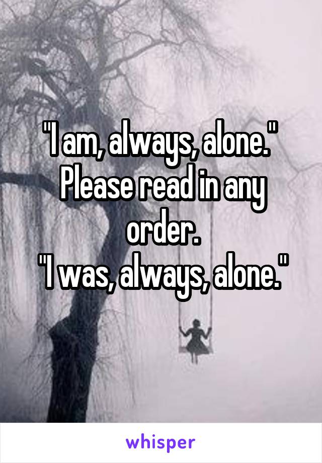 "I am, always, alone." 
Please read in any order.
"I was, always, alone."
