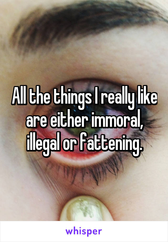 All the things I really like are either immoral, illegal or fattening.