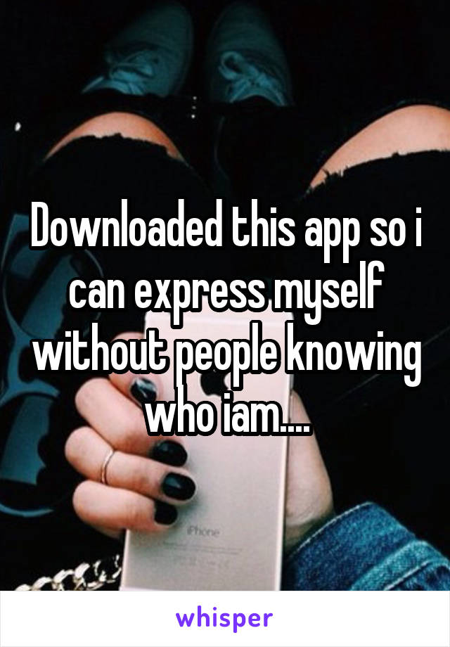 Downloaded this app so i can express myself without people knowing who iam....