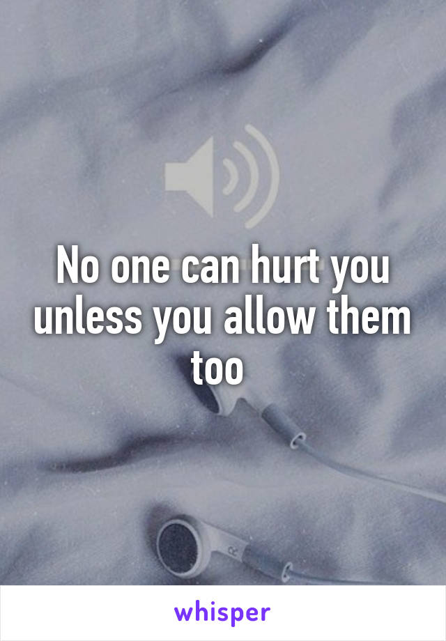 No one can hurt you unless you allow them too 