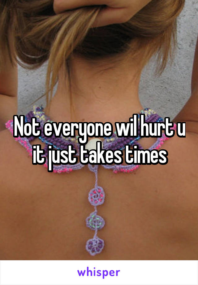 Not everyone wil hurt u it just takes times