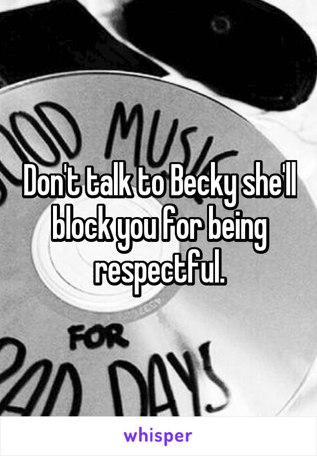 Don't talk to Becky she'll block you for being respectful.