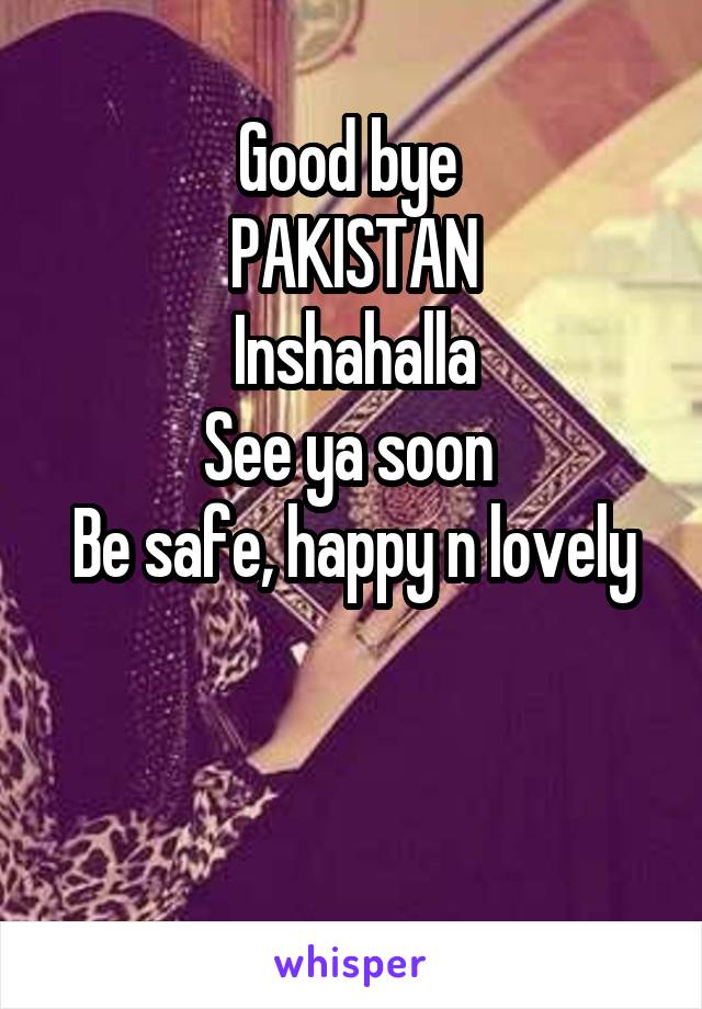 Good bye 
PAKISTAN
Inshahalla
See ya soon 
Be safe, happy n lovely


