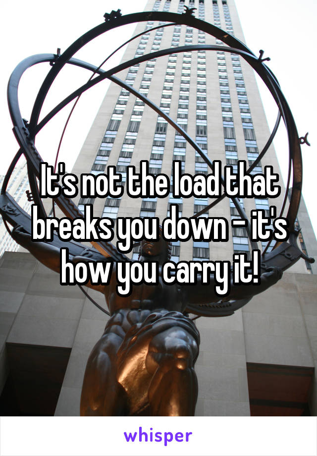 It's not the load that breaks you down - it's how you carry it!