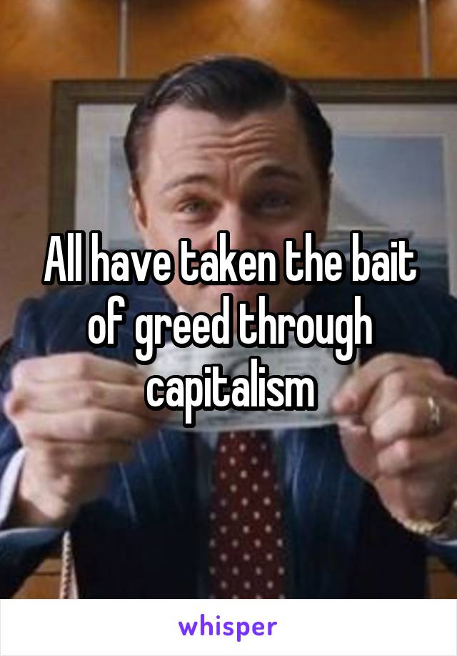All have taken the bait of greed through capitalism