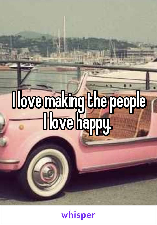 I love making the people I love happy. 