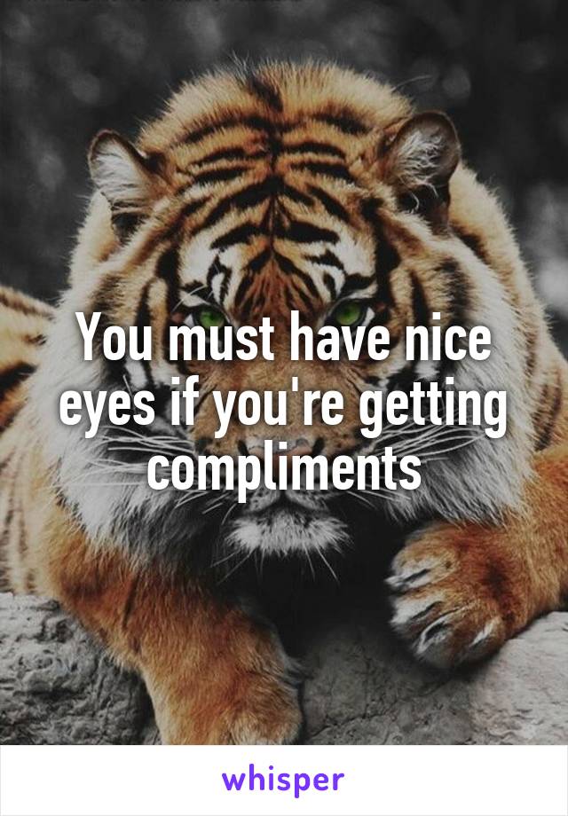 You must have nice eyes if you're getting compliments