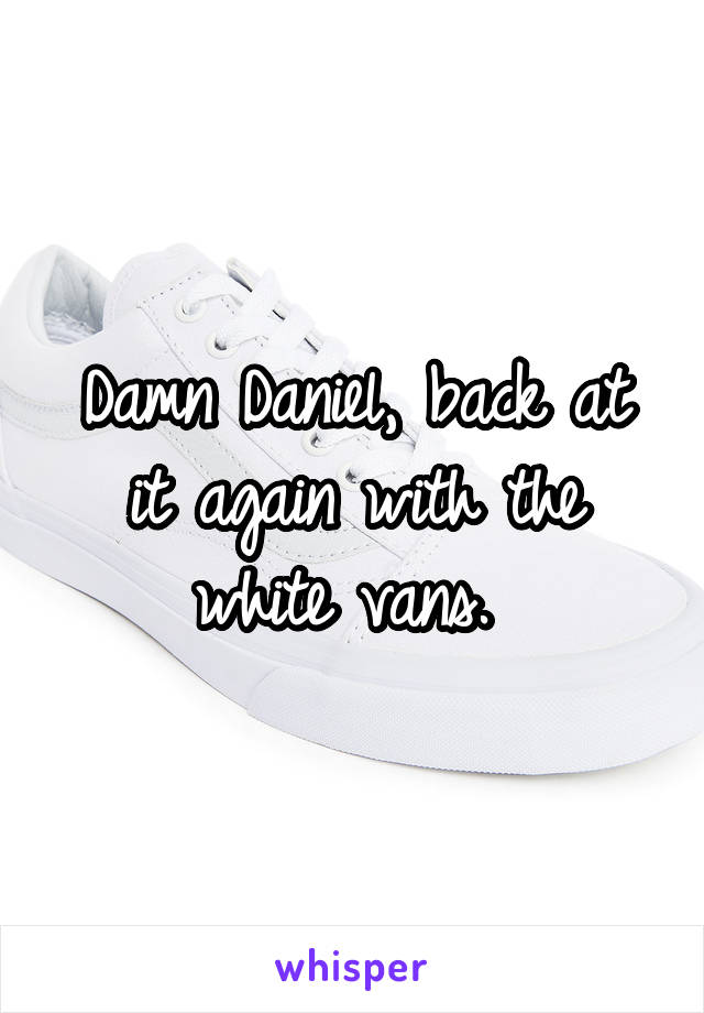 Damn Daniel, back at it again with the white vans. 