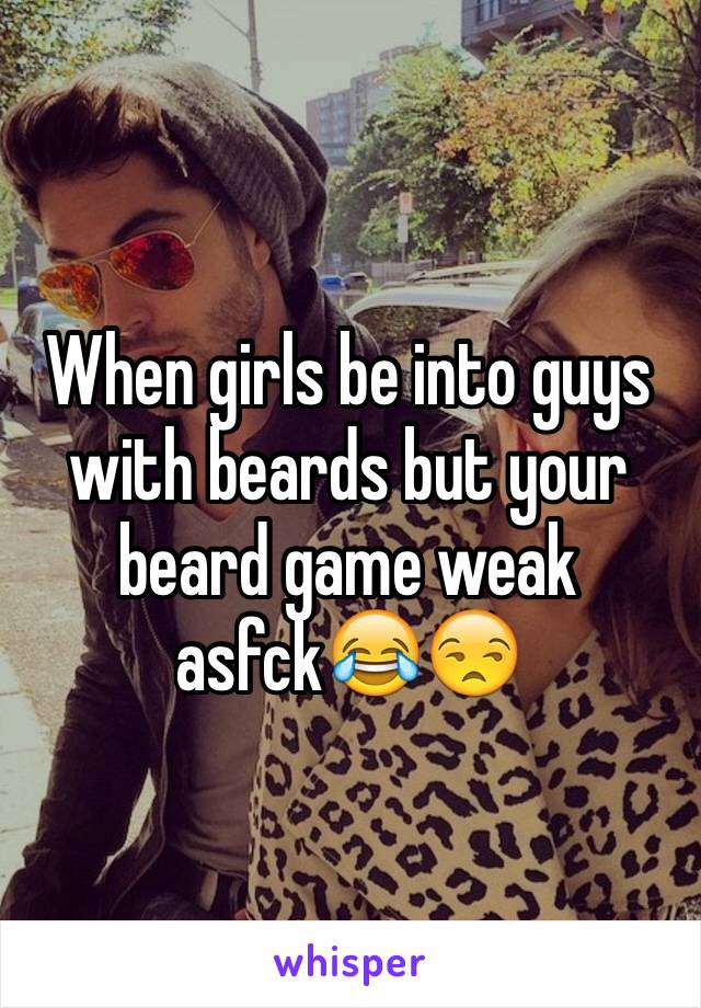 When girls be into guys with beards but your beard game weak asfck😂😒