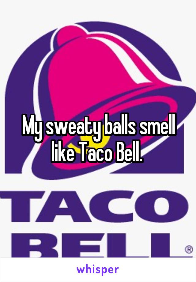 My sweaty balls smell like Taco Bell. 