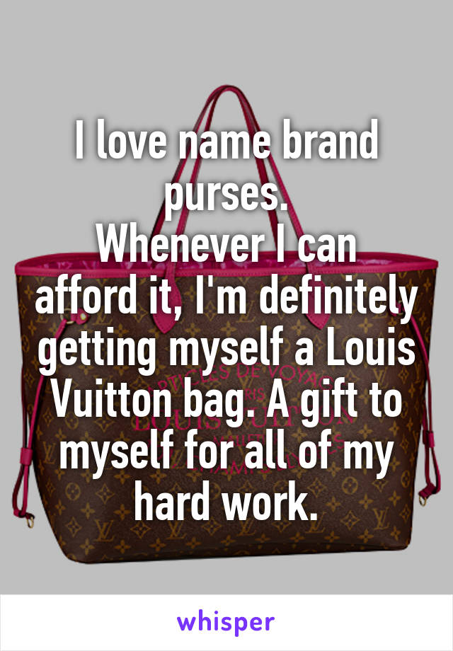 I love name brand purses.
Whenever I can afford it, I'm definitely getting myself a Louis Vuitton bag. A gift to myself for all of my hard work.