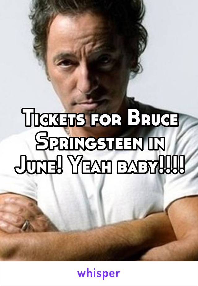 Tickets for Bruce Springsteen in June! Yeah baby!!!!