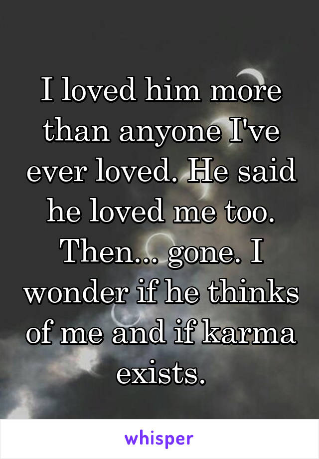 I loved him more than anyone I've ever loved. He said he loved me too. Then... gone. I wonder if he thinks of me and if karma exists.