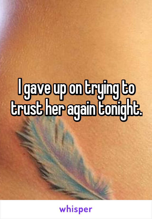 I gave up on trying to trust her again tonight. 
