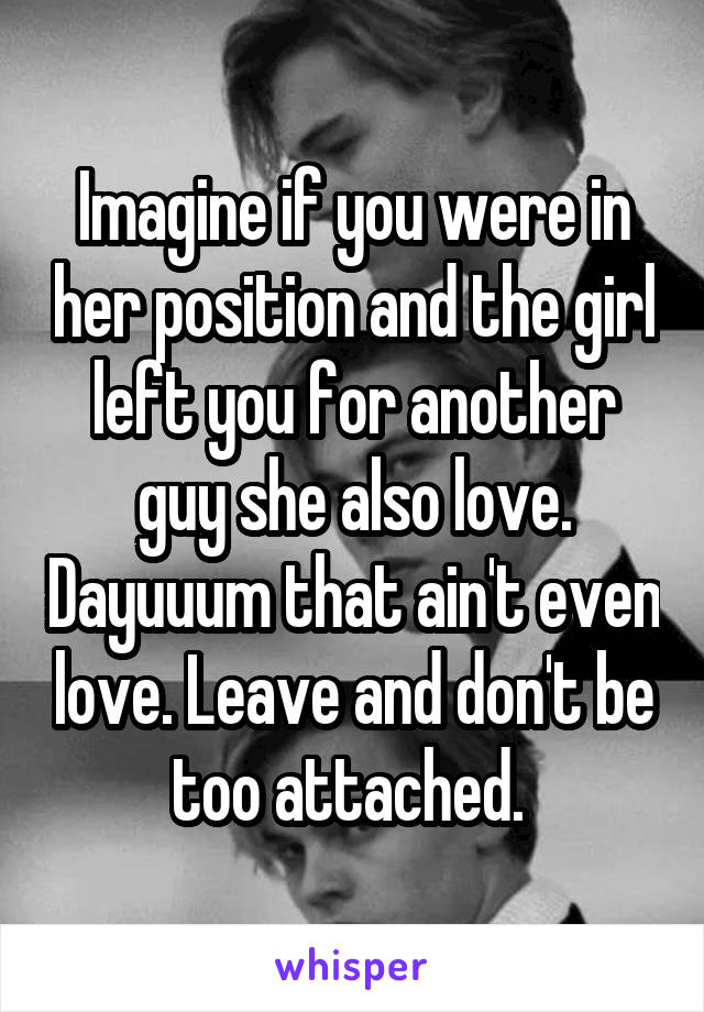 Imagine if you were in her position and the girl left you for another guy she also love. Dayuuum that ain't even love. Leave and don't be too attached. 