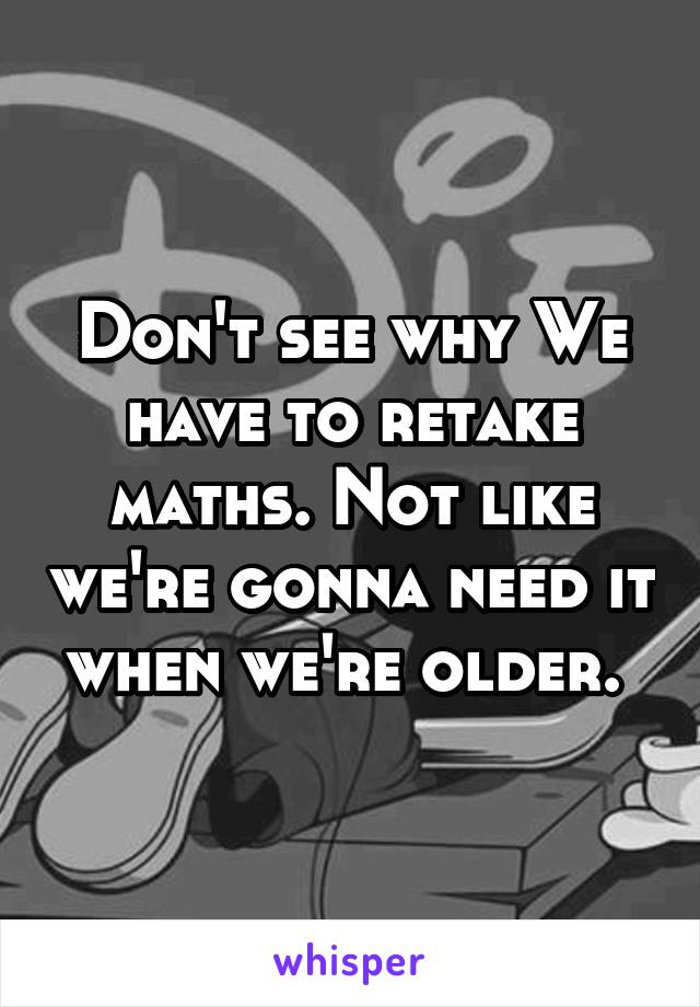 Don't see why We have to retake maths. Not like we're gonna need it when we're older. 
