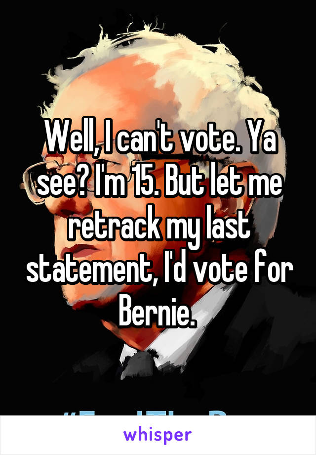 Well, I can't vote. Ya see? I'm 15. But let me retrack my last statement, I'd vote for Bernie. 