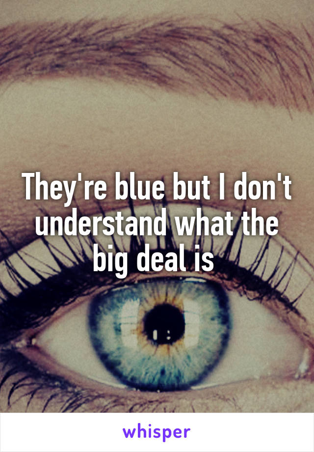 They're blue but I don't understand what the big deal is 