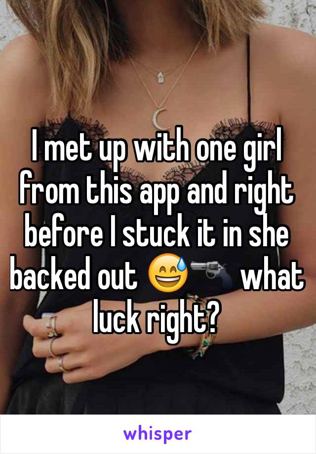I met up with one girl from this app and right before I stuck it in she backed out 😅🔫 what luck right? 