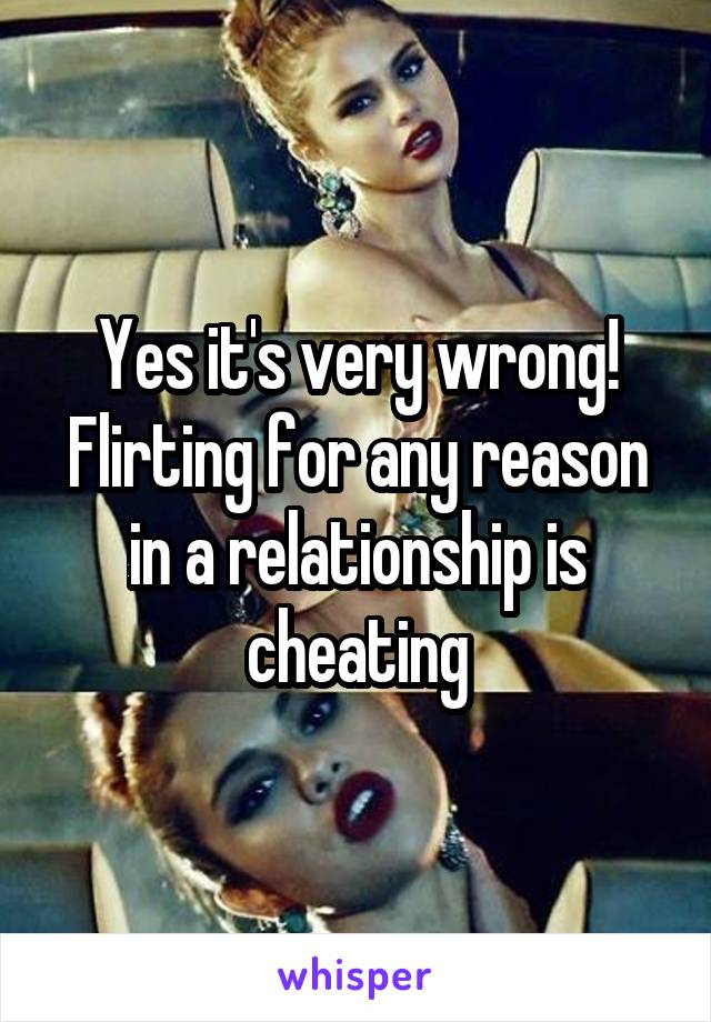Yes it's very wrong! Flirting for any reason in a relationship is cheating