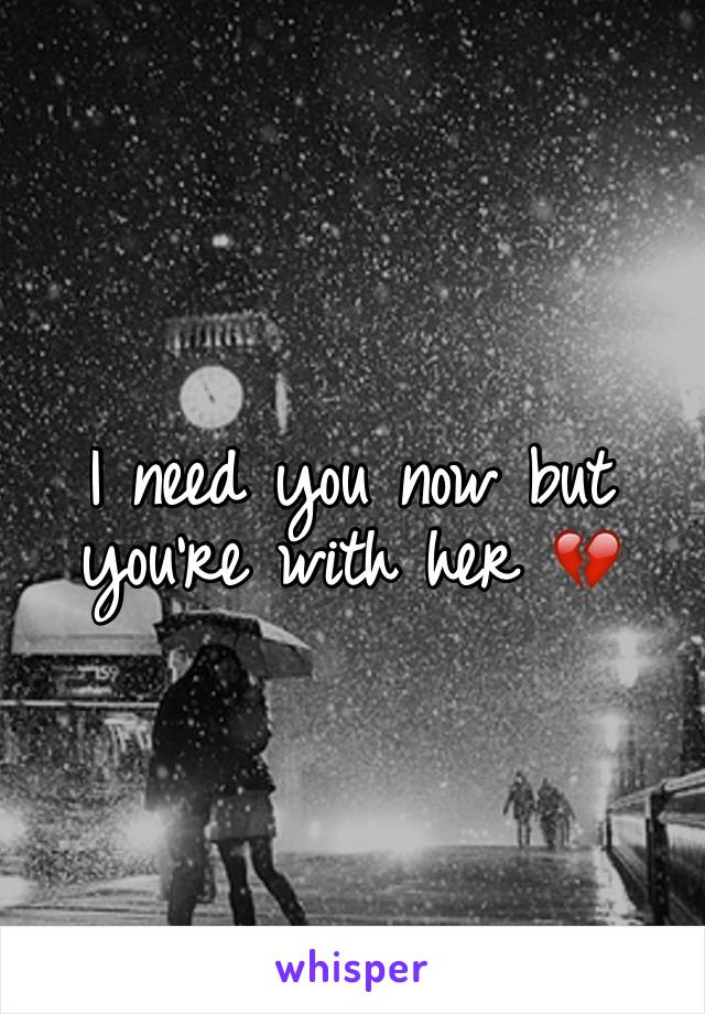 I need you now but you're with her 💔